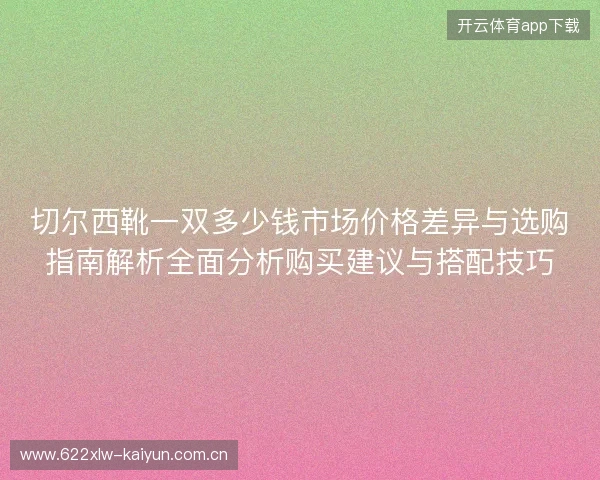 切尔西靴一双多少钱市场价格差异与选购指南解析全面分析购买建议与搭配技巧 切尔西靴一双多少钱市场价格差异与选购指南解析全面分析购买建议与搭配技巧