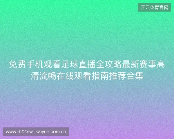 免费手机观看足球直播全攻略最新赛事高清流畅在线观看指南推荐合集