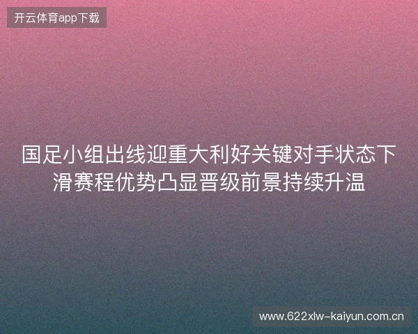 国足小组出线迎重大利好关键对手状态下滑赛程优势凸显晋级前景持续升温
