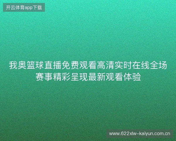 我奥篮球直播免费观看高清实时在线全场赛事精彩呈现最新观看体验