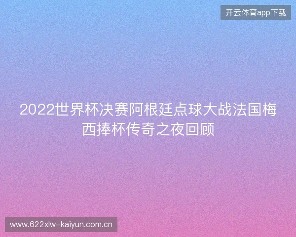 2022世界杯决赛阿根廷点球大战法国梅西捧杯传奇之夜回顾
