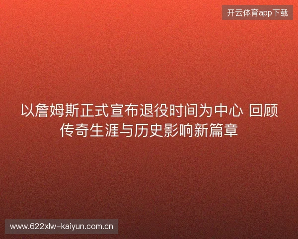 以詹姆斯正式宣布退役时间为中心 回顾传奇生涯与历史影响新篇章