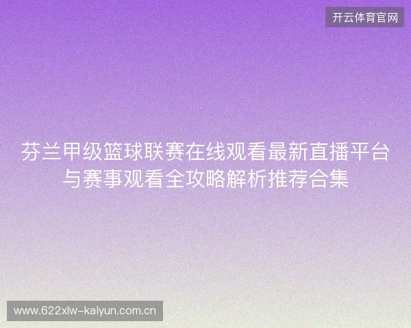 芬兰甲级篮球联赛在线观看最新直播平台与赛事观看全攻略解析推荐合集