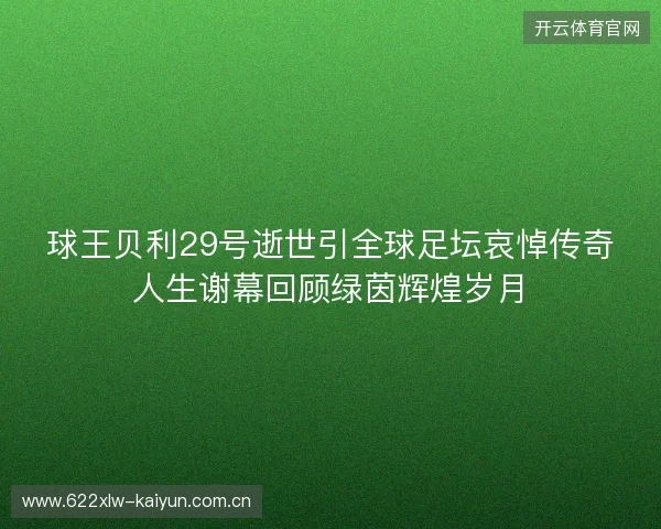 球王贝利29号逝世引全球足坛哀悼传奇人生谢幕回顾绿茵辉煌岁月
