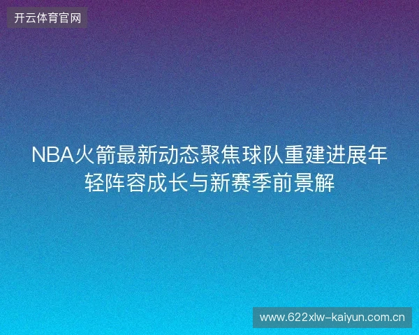 NBA火箭最新动态聚焦球队重建进展年轻阵容成长与新赛季前景解 NBA火箭最新动态聚焦球队重建进展年轻阵容成长与新赛季前景解