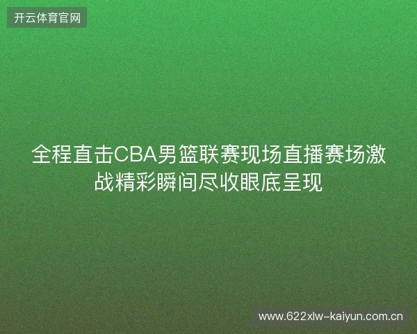 全程直击CBA男篮联赛现场直播赛场激战精彩瞬间尽收眼底呈现