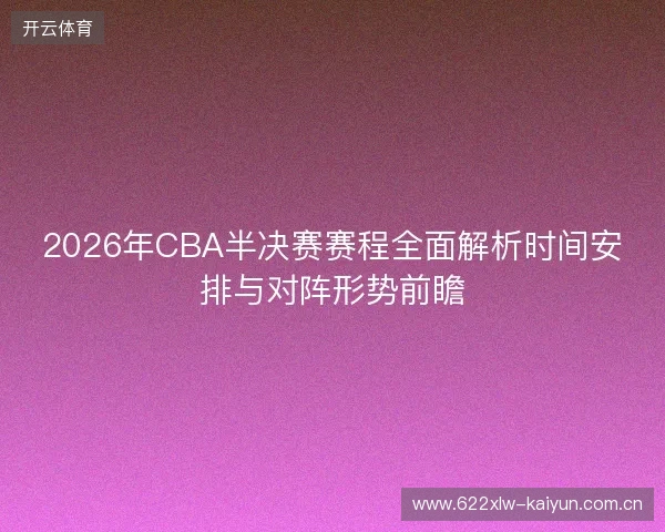 2026年CBA半决赛赛程全面解析时间安排与对阵形势前瞻 2026年CBA半决赛赛程全面解析时间安排与对阵形势前瞻