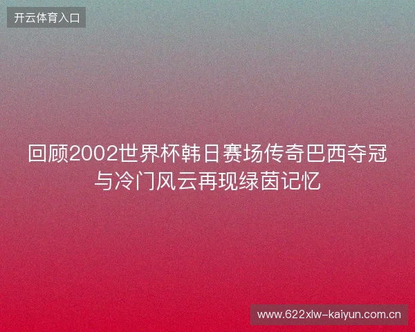 回顾2002世界杯韩日赛场传奇巴西夺冠与冷门风云再现绿茵记忆 回顾2002世界杯韩日赛场传奇巴西夺冠与冷门风云再现绿茵记忆