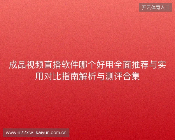 成品视频直播软件哪个好用全面推荐与实用对比指南解析与测评合集 成品视频直播软件哪个好用全面推荐与实用对比指南解析与测评合集