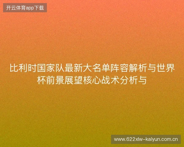 比利时国家队最新大名单阵容解析与世界杯前景展望核心战术分析与 比利时国家队最新大名单阵容解析与世界杯前景展望核心战术分析与