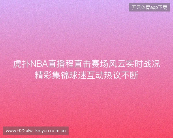 虎扑NBA直播程直击赛场风云实时战况精彩集锦球迷互动热议不断