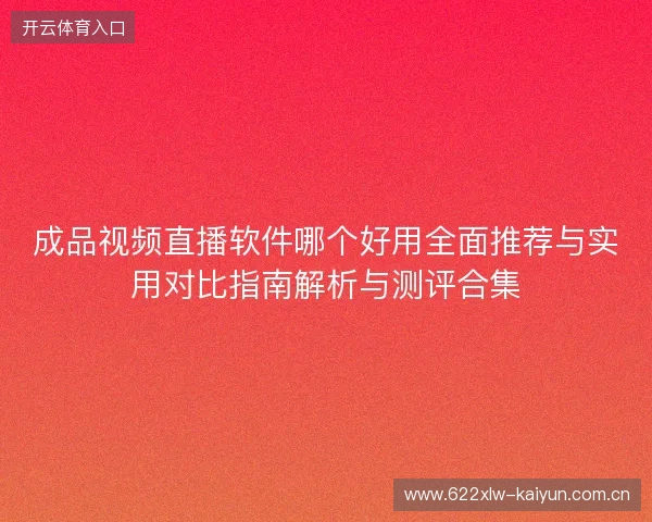 成品视频直播软件哪个好用全面推荐与实用对比指南解析与测评合集 成品视频直播软件哪个好用全面推荐与实用对比指南解析与测评合集