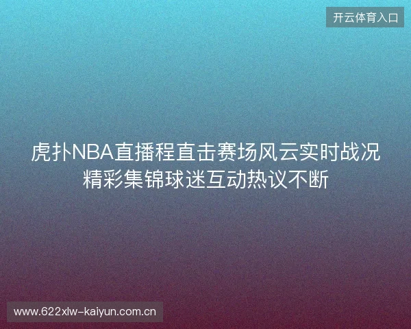 虎扑NBA直播程直击赛场风云实时战况精彩集锦球迷互动热议不断