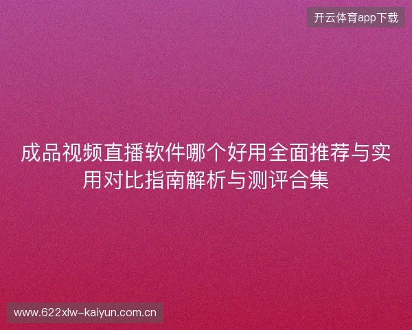 成品视频直播软件哪个好用全面推荐与实用对比指南解析与测评合集 成品视频直播软件哪个好用全面推荐与实用对比指南解析与测评合集