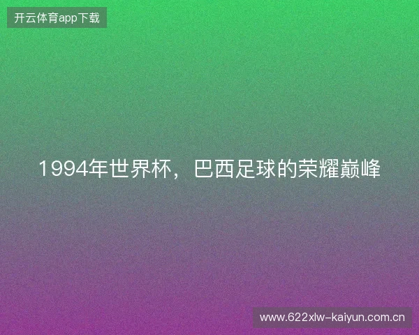 1994年世界杯,巴西足球的荣耀巅峰 1994年世界杯,巴西足球的荣耀巅峰